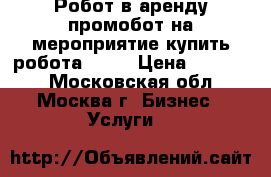 Робот в аренду промобот на мероприятие купить робота RBOT › Цена ­ 35 000 - Московская обл., Москва г. Бизнес » Услуги   